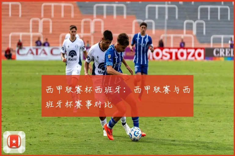 西甲联赛杯西班牙：西甲联赛与西班牙杯赛事对比