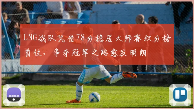 LNG战队凭借78分稳居大师赛积分榜首位，争夺冠军之路愈发明朗