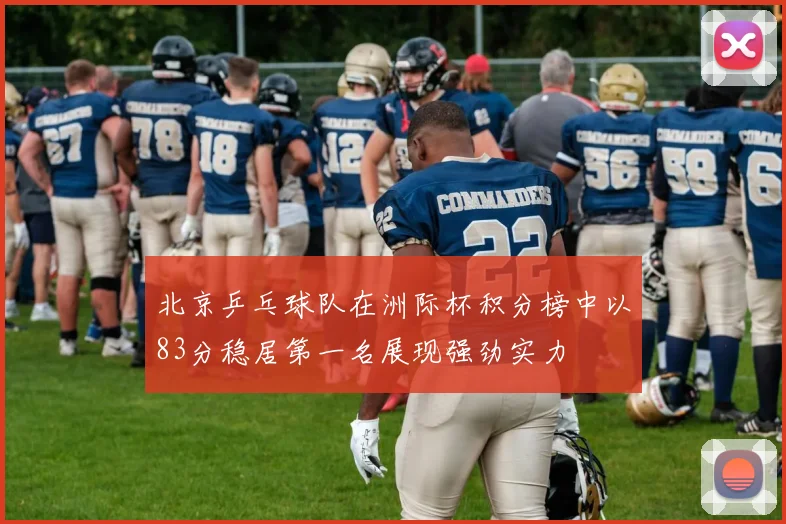 北京乒乓球队在洲际杯积分榜中以83分稳居第一名展现强劲实力