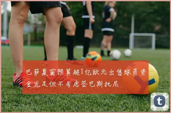 巴萨夏窗预算超1亿欧元出售球员资金充足但不考虑签巴斯托尼