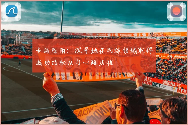 专访陈丽：探寻她在网球领域取得成功的秘诀与心路历程
