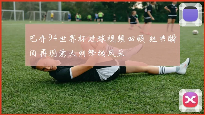 巴乔94世界杯进球视频回顾 经典瞬间再现意大利锋线风采