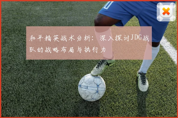 和平精英战术分析：深入探讨JDG战队的战略布局与执行力