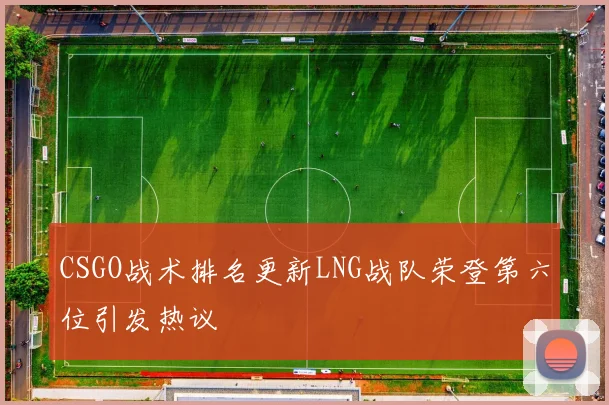 CSGO战术排名更新LNG战队荣登第六位引发热议