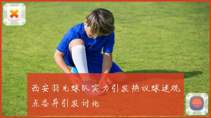 西安羽毛球队实力引发热议球迷观点各异引发讨论