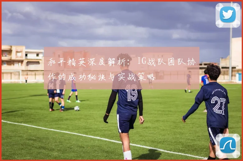 和平精英深度解析：IG战队团队协作的成功秘诀与实战策略
