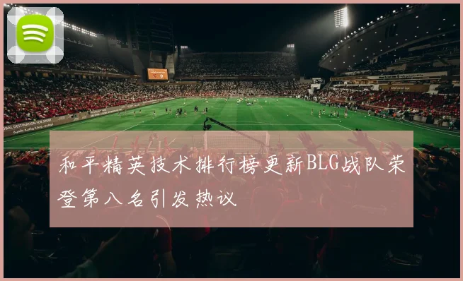 和平精英技术排行榜更新BLG战队荣登第八名引发热议