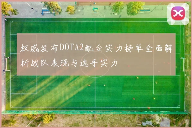 权威发布DOTA2配合实力榜单全面解析战队表现与选手实力