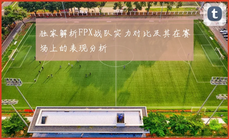 独家解析FPX战队实力对比及其在赛场上的表现分析